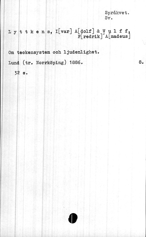  ﻿Språkvet.
Sv.
Lyttkens,
l[var] A[dolf] & Wulff,
f[redrik]^A[madeus]
Om teckensystem och ljudenlighet.
Lund (tr, Norrköping) 1886.	8.
32 s.
<1