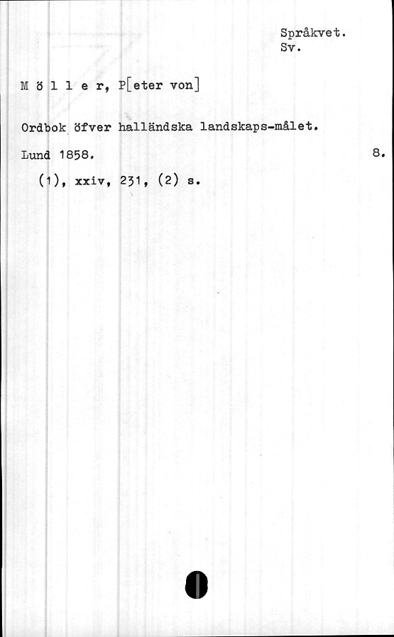  ﻿Möller,
Ordbok öfver
Lund 1858.
(1), xxiv,
Språkvet.
Sv.
p[eter von]
halländska landskaps-målet.
8.
251, (2) s.