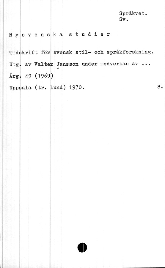  ﻿Språkvet.
Sv.
Nysvenska studier
Tidskrift för svensk stil- och språkforskning.
Utg. av Valter Jansson under medverkan av ...
Årg. 49 (1969)
Uppsala (tr. Lund) 1970.