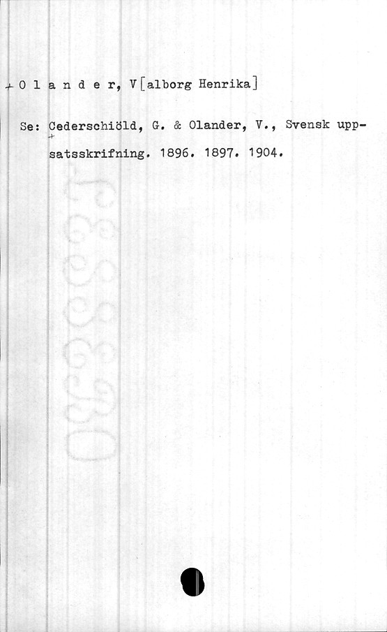  ﻿.y-Olander, V [alborg Henrika]
Se: Cederschiöld, G. & Olander, V., Svensk upp-
Jr
satsskrifning. 1896. 1897. 1904.