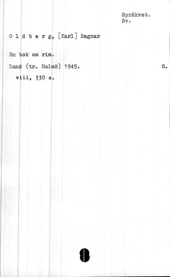  ﻿Språkvet.
Sv.
0 1 dberg, [Karl] Ragnar
En bok om rim.
Lund (tr. Malmö) 1945»
viii, 330 s.