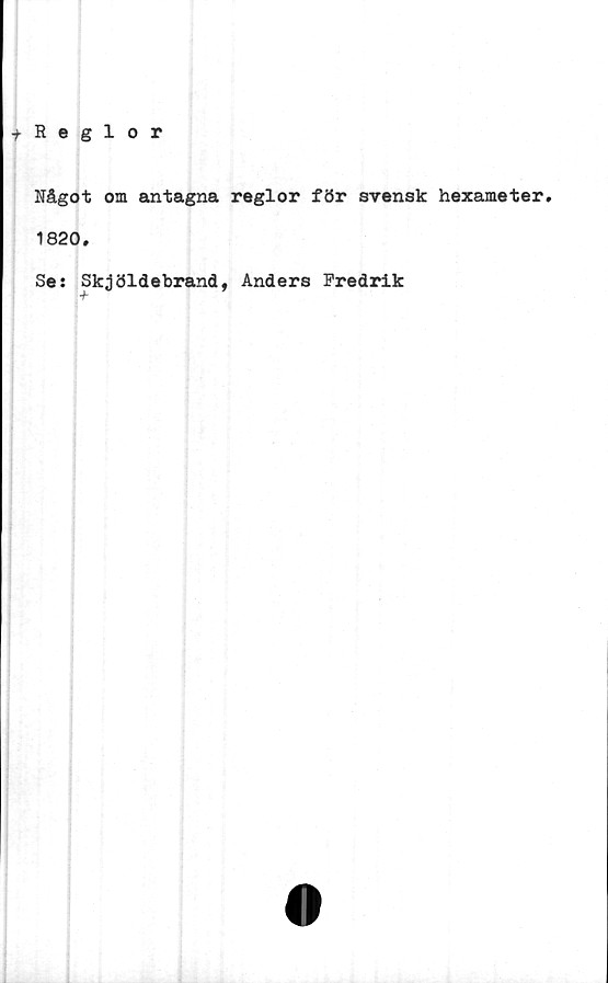  ﻿t Reglor
Något om antagna reglor för svensk hexameter.
1820.
Se: Skjöldebrand, Anders Fredrik