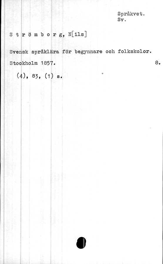  ﻿Språkvet.
Sv.
Strömborg, u[ils]
Svensk språklära för begynnare och folkskolor.
Stockholm 1857