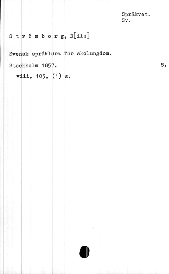  ﻿Språkvet.
Sv.
Strömborg, N[ils]
Svensk språklära för skolungdom.
Stockholm 1857.
viii, 105, (1) s.