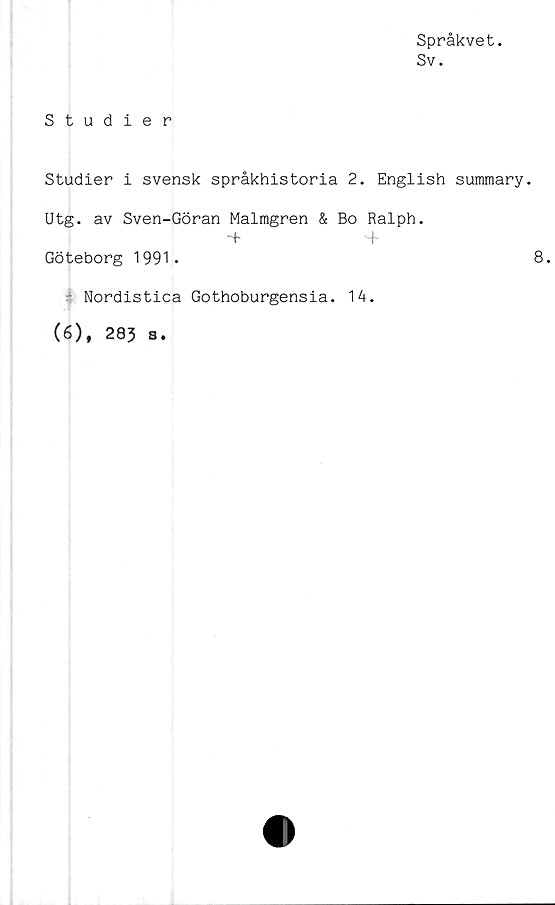  ﻿Språkvet.
Sv.
Studier
Studier i svensk språkhistoria 2. English summary.
Utg. av Sven-Göran Malmgren & Bo Ralph.
-f	4-
Göteborg 1991.	8.
i Nordistica Gothoburgensia. 14.