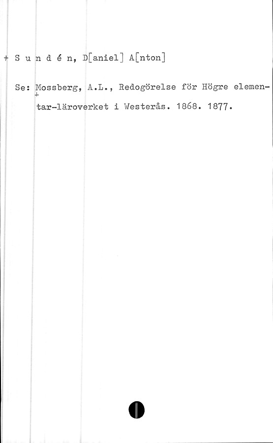  ﻿+ Sundén, D[aniel] A[nton]
Se: Mossberg, A.L., Redogörelse för Högre elemen-
+
tar-läroverket i Westerås. 1868. 1877»