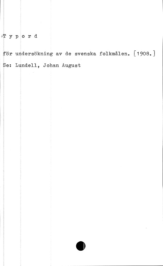  ﻿fTypord
för undersökning av de svenska folkmålen. [1908.]
Se: Lundell, Johan August