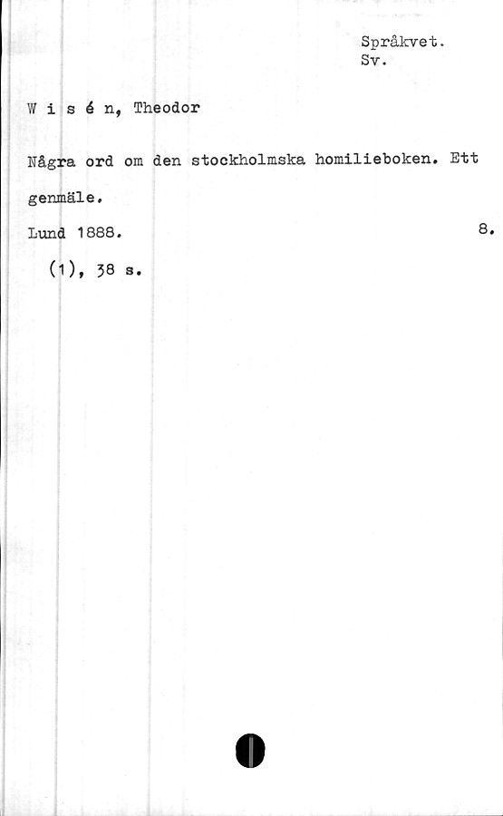 ﻿Språkvet.
Sv.
Wisén, Theodor
Några ord om den stockholmska homilieboken. Ett
genmäle.
lund 1888.	'
(1), 38 s.