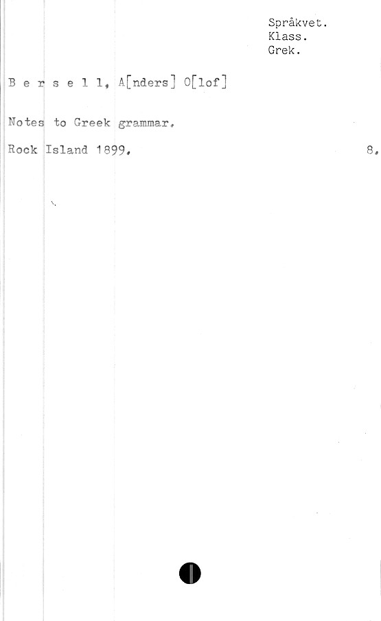 ﻿Bersell, A[nders] O[lof]
Notes to Greek grammar.
Rock Island 1899»
Språkvet.
Klass.
Grek.
