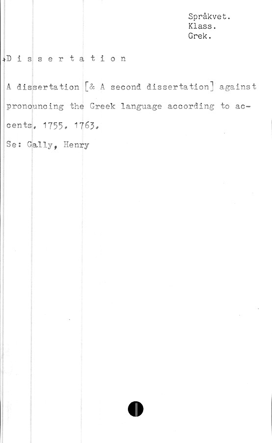  ﻿Språkvet.
Klass.
Grek.
♦Dissertation
A dissertation [& A second dissertation] against
pronouncing the Greek language according to ac-
cents, 1755, 1763,
Se: Gally, Henry
