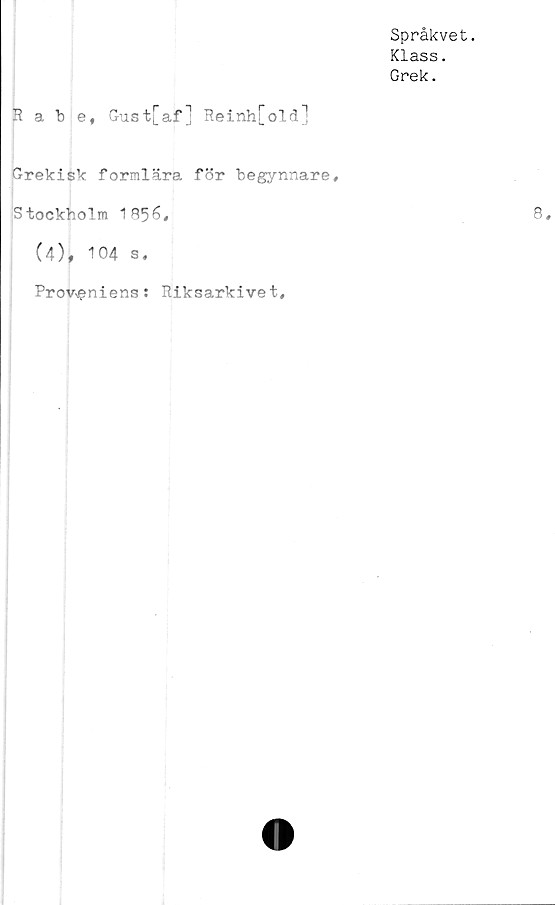  ﻿Språkvet.
Klass.
Grek.
Rabe, Gust[af] Reinh[old]
Grekisk formlära för begynnare,
Stockholm 1856,
(4), 104 s.
Proveniens: Riksarkivet,