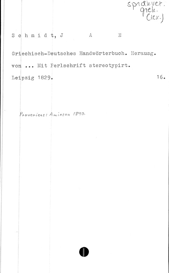  ﻿£. jyt dMMLt.
Schmidt, J	A	E
Griechisch-Deutsches Handwörterbuch. Herausg.
von ... Mit Perlschrift stereotypirt.
Leipzig 1829.	16*
/'Voveoiens :■Ammson f&HO-