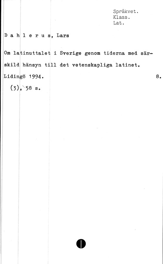  ﻿Språkvet.
Klass.
Lat.
Dahlerus, Lars
Om latinuttalet i Sverige genom tiderna med sär
skild hänsyn till det vetenskapliga latinet.
Lidingö 1994.