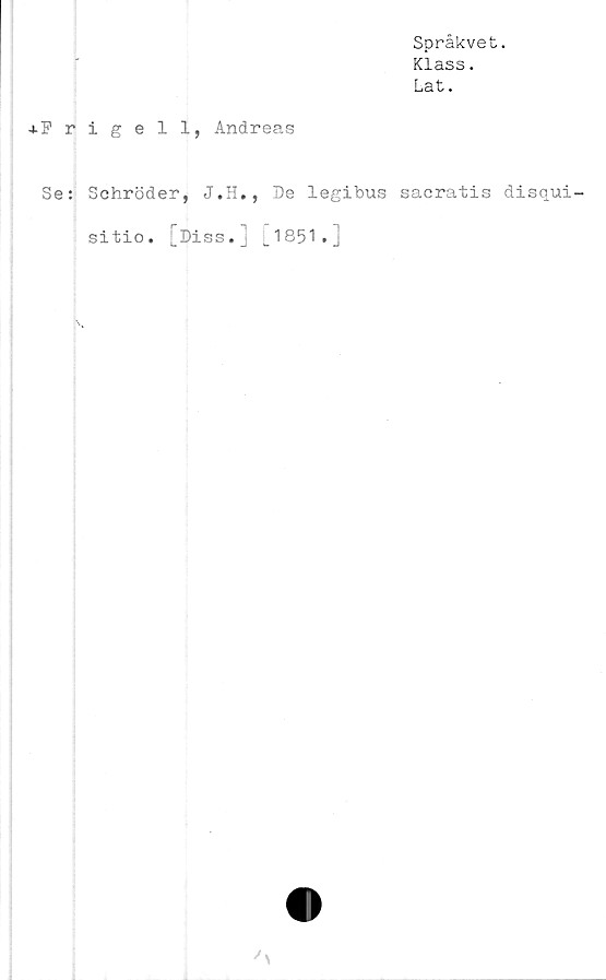  ﻿Språkvet.
Klass.
Lat.
+ F r
Se:
igell, Andreas
Schröder, J.H.
sitio. [Diss.]
De legibus sacratis disqui-
[1851.]
