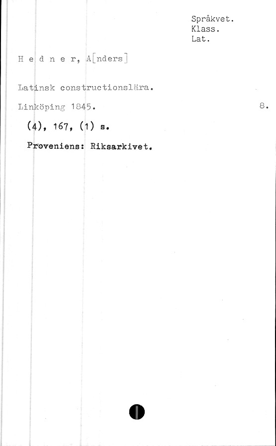 ﻿Språkvet.
Klass.
Lat.
Hedner, A[ndersJ
Latinsk constructionslära.
Linköping 1845.
(4), 167, (1) s.
Proveniens: Riksarkivet,