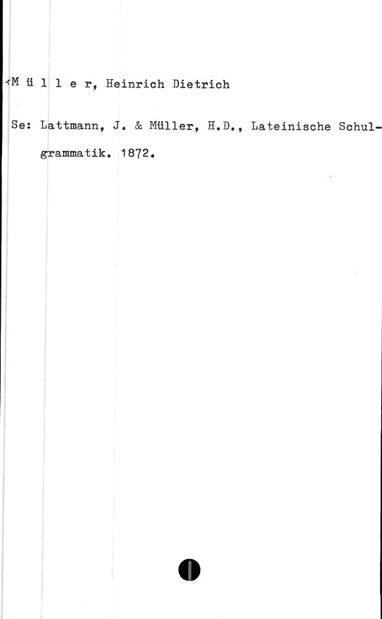  ﻿<M ttller, Heinrich Dietrich
Se: Lattmann, J. & Mtiller, H.D., Lateinische Schul-
grammatik. 1872.