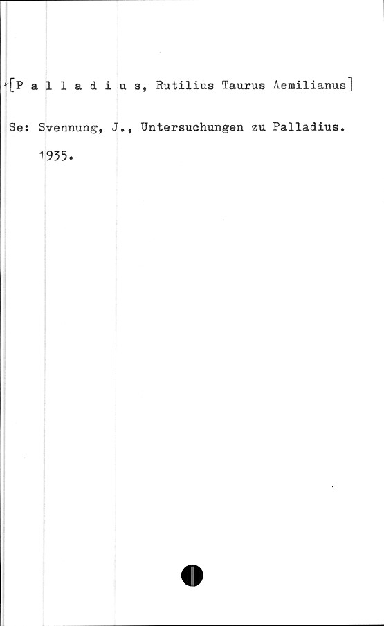  ﻿*[P alladius, Rutilius Taurus Aemilianus]
Se: Svennung, J., Untersuchungen au Palladius.
1935.