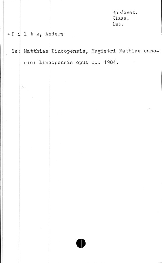  ﻿Språkvet.
Klass.
Lat.
+ Piltz, Anders
Se: Matthias Lincopensis, Magistri Mathiae cano-
nici Lincopensis opus ... 1984.