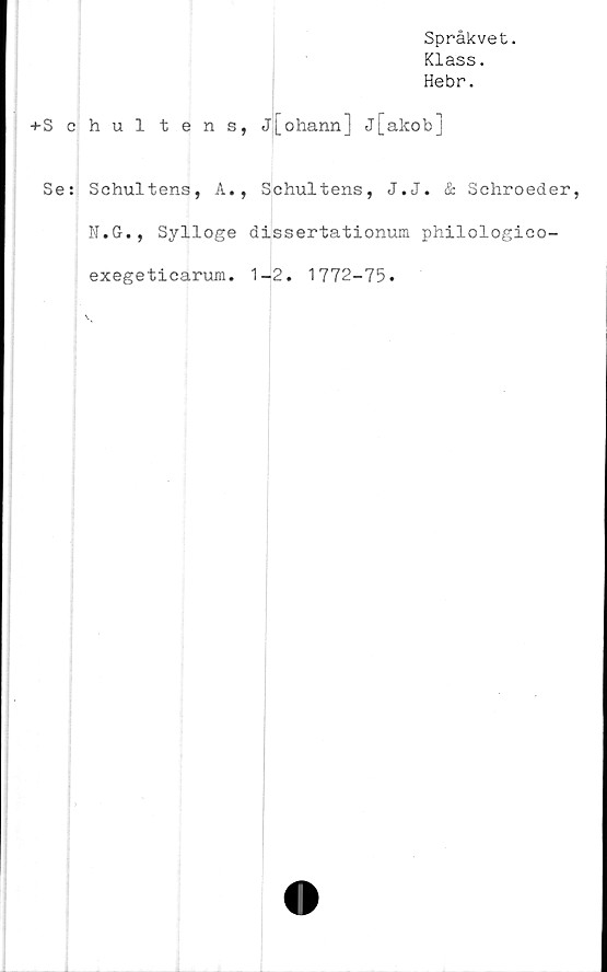  ﻿Språkvet.
Klass.
Hebr.
-t-Schultens, j[ohann] j[akob]
Se:
Schultens, A., S
N.G-., Sylloge di
exegeticarum. 1-
chultens, J.J. & Schroeder
ssertationuia philologico-
2. 1772-75.
5