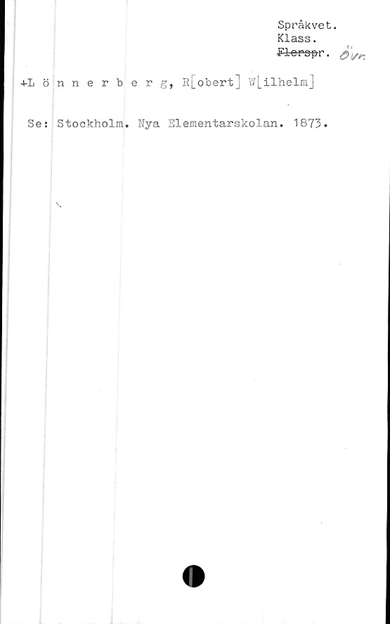  ﻿Språkvet.
Klass.
Flops-pr.
+Lönnerberg, R[obert] w[ilhelm]
Se: Stockholm. Nya Elementarskolan. 1873.