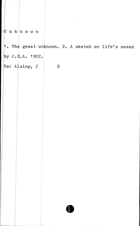  ﻿Unknown
1. The great unknown. 2. A sketch on life's ocean
hy J.E.A. 1902.
Se: Alsing, J
E
