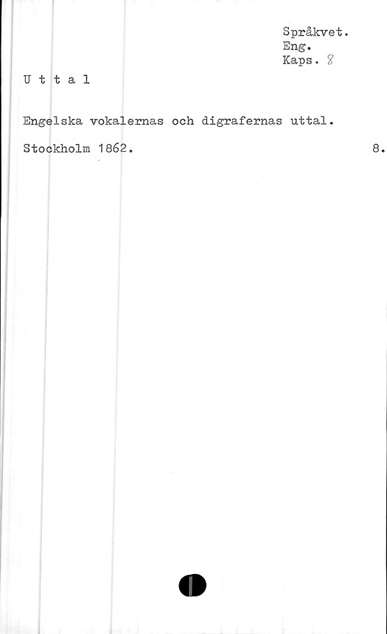  ﻿Språkvet.
Eng.
Kaps. ?
Uttal
Engelska vokalernas och digrafernas uttal.
Stockholm 1862.
