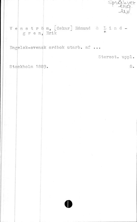  ﻿SbAj&Acvev-
r -e_wQ
JM
Wenstr 5 m, [Oskar] Edmund &
gren, Erik
Sngelsk-svenak ordbok utarb. af ...
Stereot. uppl.
Stockholm 1889.
8.
+ hr«