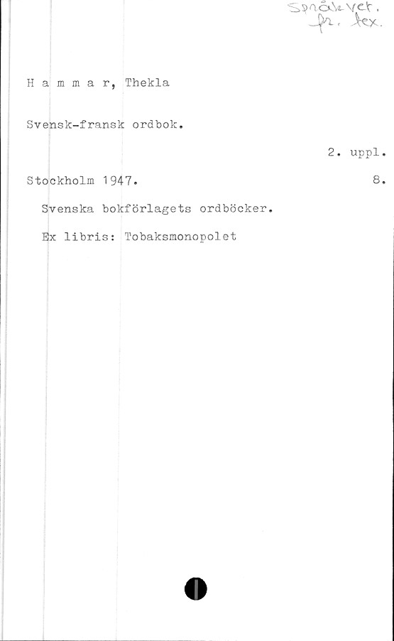  ﻿■S^acxVvc-V.
Jfr.
Hammar, Thekla
Svensk-fransk ordbok.
2. uppl.
Stockholm 1947.	8.
Svenska bokförlagets ordböcker
Ex libris: Tobaksmonopolet