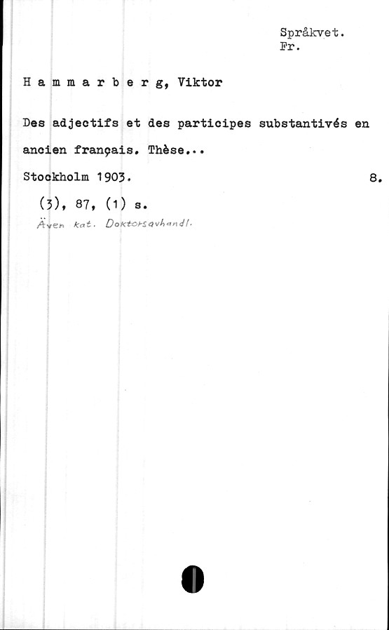 ﻿Språkvet.
Pr.
Hammarberg, Viktor
Des adjectifs et des participes substantivés en
ancien franpais. Thése...
Stockholm 1903.	8.
(3), 87, (1) s.
AyC* kat.