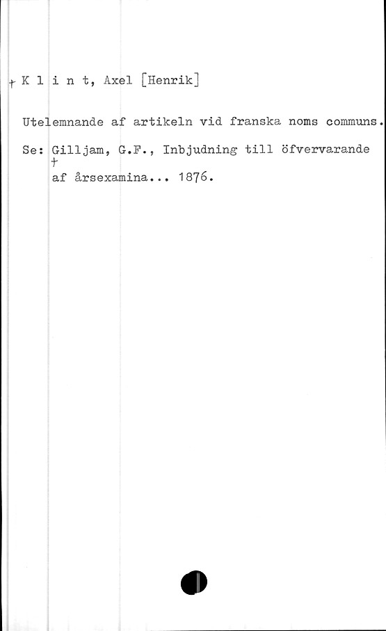  ﻿Klint, Axel [Henrik]
Utelemnande af artikeln vid franska noms communs
Se: Gilljam, G.F., Inbjudning till öfvervarande
t
af årsexamina... 1876.