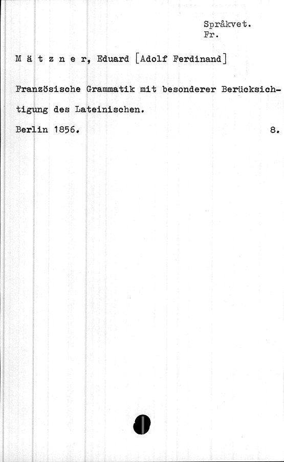 ﻿Språkvet.
Pr.
Mätzner, Eduard [Adolf Ferdinand]
Französische Grammatik mit besonderer Berucksich-
tigung des Lateinischen.
Berlin 1856»	8.
