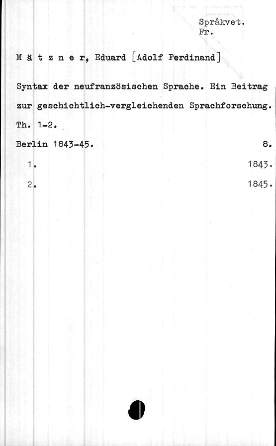  ﻿Språkvet.
Pr.
Mätzner, Eduard [Adolf Ferdinand]
Syntax der neufranzösischen Spraehe. Ein Beitrag
zur geschichtlich-vergleichenden Sprachforschung.
Th. 1-2.
Berlin 1843-45.	8.
1.	1843-
2.	1845-
0