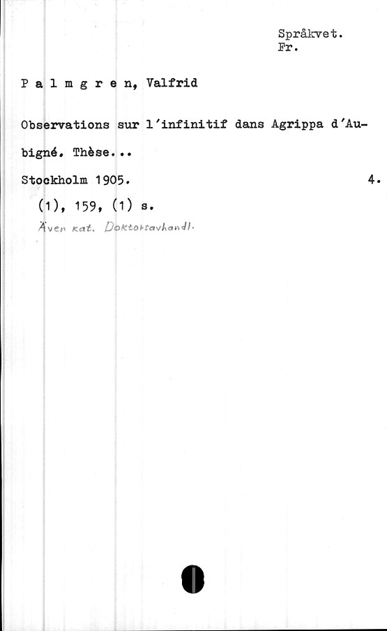  ﻿Språkvet.
Pr.
Palmgren, Valfrid
Observations sur 1'infinitif dans Agrippa d'Au-
bigné, Thése...
Stockholm 1905.	4.
(1), 159, (1) s.
A ven Kat* DoXtokrctvh&nJI*
O