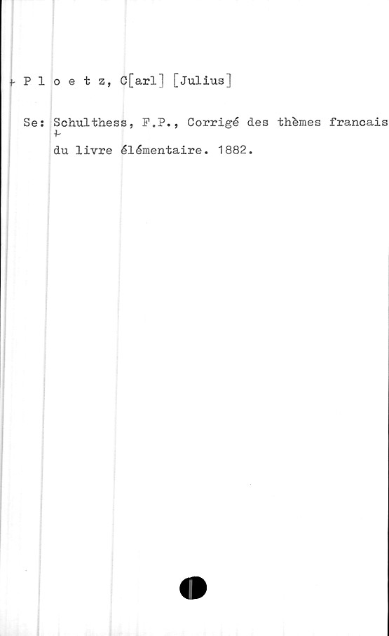  ﻿f Ploetz, C[arl] [Julius]
Se: Schulthess, F.P., Corrigé des thémes francais
+-
du livre élémentaire. 1882.