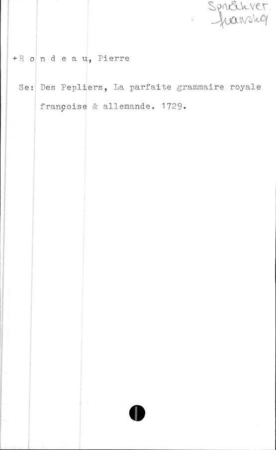  ﻿^9Aj&vver
+ R o
Se:
ndeau, Pierre
Des Pepliers, La parfaite grammaire royale
franpoise & allemande. 1729.