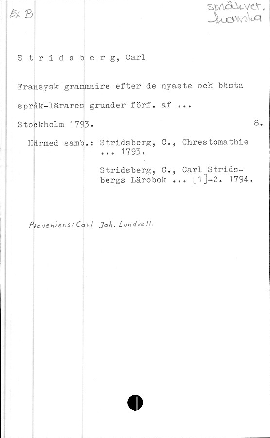  ﻿Ät 3
sp/ioLWvcr,
S tridsberg, Carl
Fransysk grammaire efter de nyaste och bästa
språk-lärares grunder förf. af ...
Stockholm 1793.	8.
Härmed samb.: Stridsberg, C., Ghrestomathie
... 1793/
Stridsberg, C., Carl Strids-
bergs Lärobok ... [l]-2. 1794.
Pbaven t enS ■'Co b I
