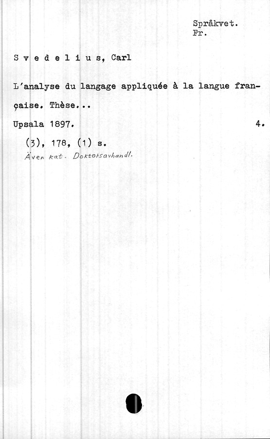  ﻿Språkvet.
Pr.
Svedelius, Carl
L'analyse du langage appliquée å la langue fran-
paise. Thése...
Upsala 1897.	4.
(3), 178, (1) s.
/4ve/v	. PoktoksavtiGHcU'