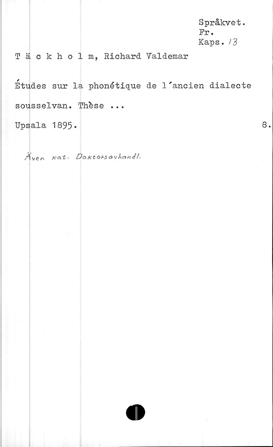  ﻿Språkvet.
Pr.
Kaps. 13
Täckholm, Richard Valdemar
*
Etudes sur la phonétique de 1'ancien dialecte
sousselvan. Thfese ...
Upsala 1895