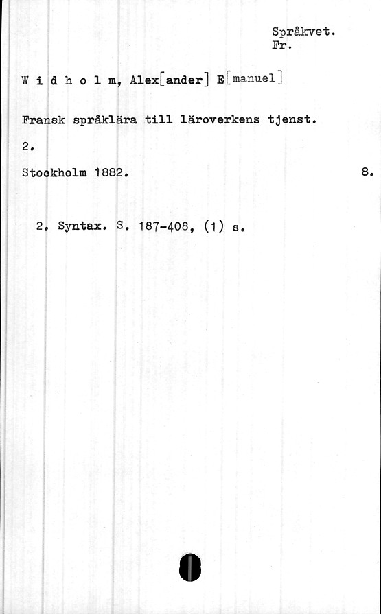  ﻿Språkvet.
Pr.
Widholm, Alex[ander] ELmanuel]
Pransk språklära till läroverkens tjenst.
2.
Stockholm 1882.	8.
2. Syntax. S. 187-408, (i) s.