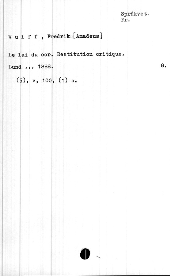  ﻿Språkvet.
Pr.
Wulff , Fredrik [Amadeus]
Le lai du cor.
Lund 1888.
(5), v, 100,
Restitution critique.
(1) s.
8.