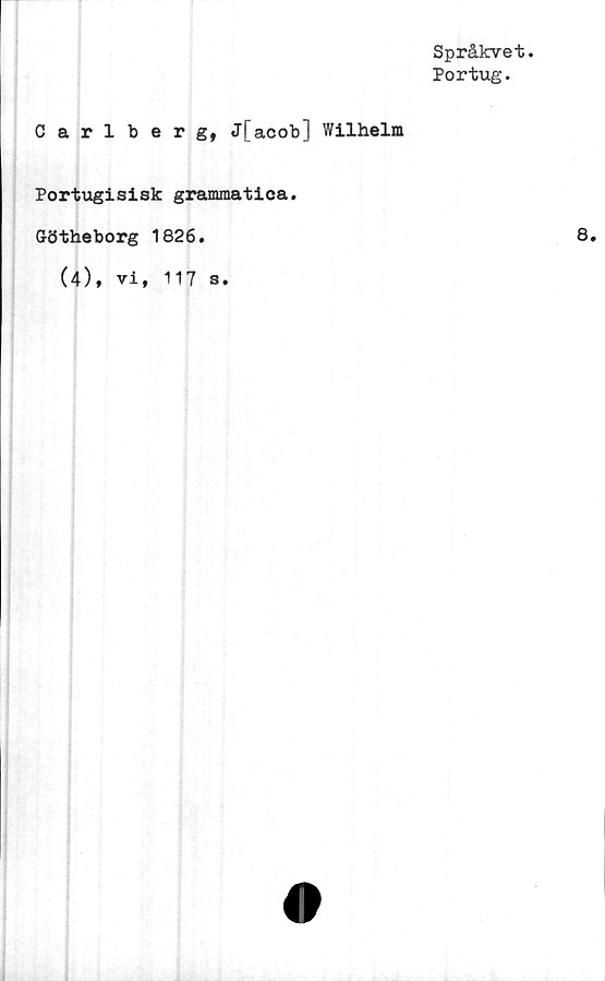  ﻿Språkvet.
Portug.
Carlberg, J[acob] Wilhelm
Portugisisk grammatiea.
ffötheborg 1826.
(4), vi, 117 s.