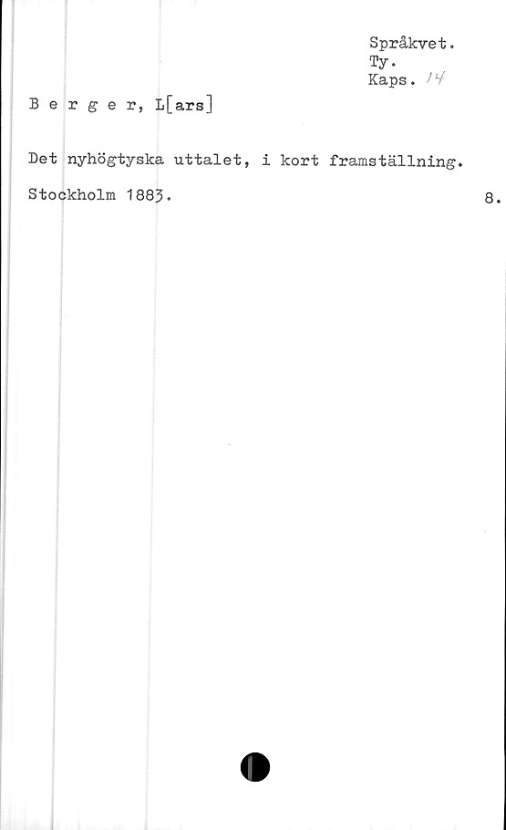  ﻿Språkvet.
Ty.
Kaps.
Berger, L[ars]
Det nyhögtyska uttalet, i kort framställning.
Stockholm 1883.