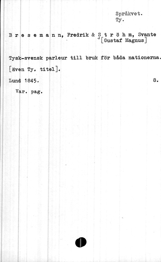  ﻿Språkvet.
Ty.
Bresemann, Fredrik & Ströhm, Svante
"^[Gustaf Magnus]
Tysk-svensk parleur till bruk för båda nationerna
[även Ty, titel].
Lund 1845.
8