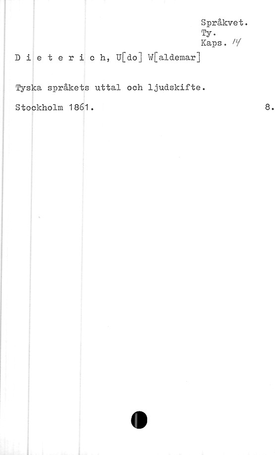  ﻿Språkvet.
Ty.
Kaps. N
Dieterich, U[do] W[aldemar]
Tyska språkets uttal och ljudskifte.
Stockholm 1861.