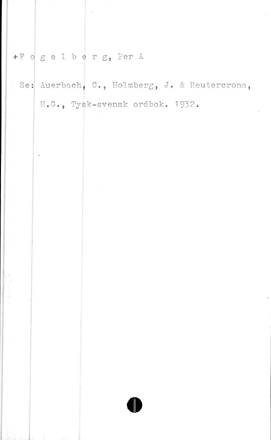  ﻿+ Fogelberg, Per A
Se: Auerbach, C., Holmberg, J. & Reutercrona,
| H.G., Tysk-svensk ordbok. 1932.
