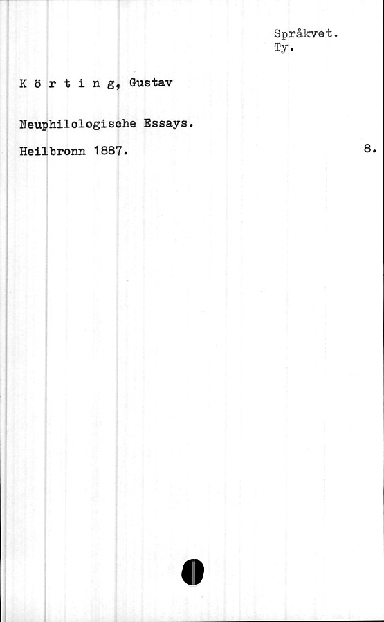  ﻿Språkvet.
Ty.
Körting, Gustav
Neuphilologische Essays.
Heilbronn 1887.