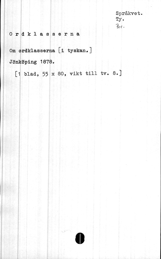  ﻿Språkvet.
Ty.
%<■
Ordklasserna
Om ordklasserna [i tyskan,]
Jönköping 1878.
[1 blad, 55 x 80, vikt till tv. 8.]