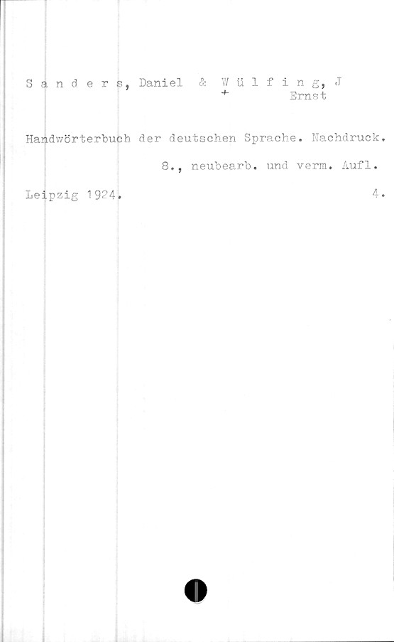  ﻿Sanders, Daniel & W Ulf ing, J
+	Ernst
Handwörterbucb der deutschen Sprache. Nachdruck
8., neubearb. und verm. Aufl.
Leipzig 1924.
4