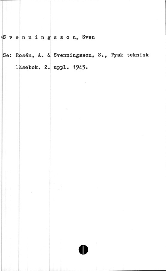  ﻿vSvenningsson, Sven
Se: Rosén, A. & Svenningsson, S., Tysk teknisk
läsebok, 2, uppl. 1945»