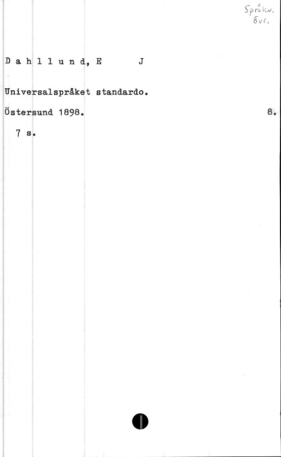  ﻿Dahllund, E
J
Sprtkv.
SvT,
Universalspråket standardo.
Östersund 1898.
7 s.
8.